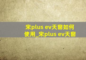 宋plus ev天窗如何使用_宋plus ev天窗